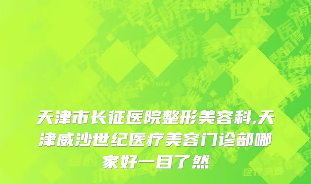 天津市长征医院整形美容科,天津威沙世纪医疗美容门诊部哪家好一目了然