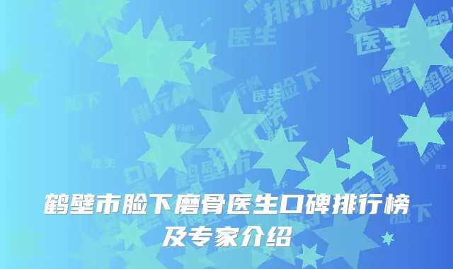 鹤壁市脸下磨骨医生口碑排行榜及专家介绍