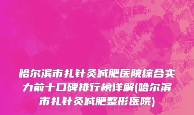 哈尔滨市扎针灸减肥医院综合实力前十口碑排行榜详解(哈尔滨市扎针灸减肥整形医院)