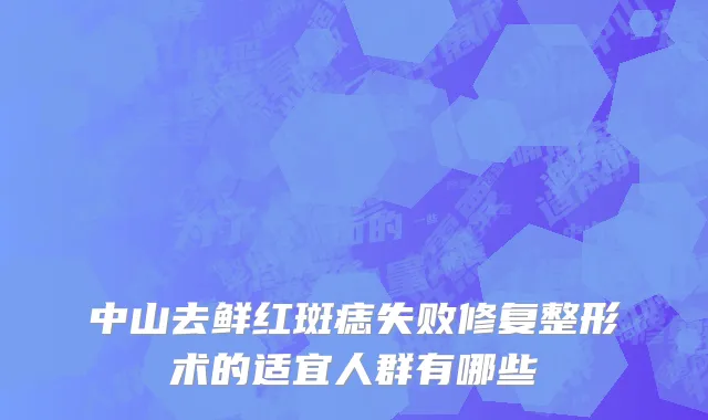 中山去鲜红斑痣失败修复整形术的适宜人群有哪些