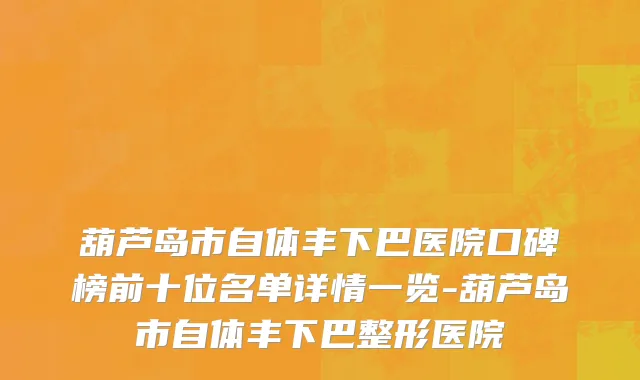 葫芦岛市自体丰下巴医院口碑榜前十位名单详情一览-葫芦岛市自体丰下巴整形医院