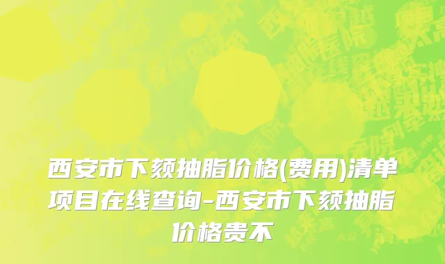 西安市下颏抽脂价格(费用)清单项目在线查询-西安市下颏抽脂价格贵不