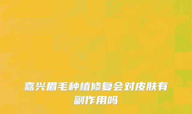 嘉兴眉毛种植修复会对皮肤有副作用吗