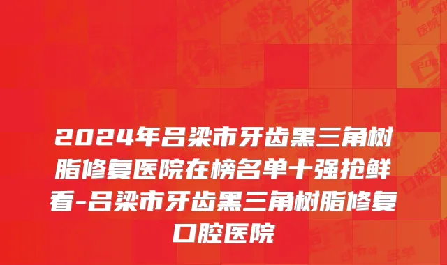 2024年吕梁市牙齿黑三角树脂修复医院在榜名单十强抢鲜看-吕梁市牙齿黑三角树脂修复口腔医院