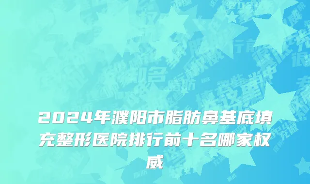 2024年濮阳市脂肪鼻基底填充整形医院排行前十名哪家权威