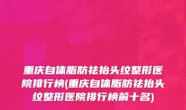重庆自体脂肪祛抬头纹整形医院排行榜(重庆自体脂肪祛抬头纹整形医院排行榜前十名)