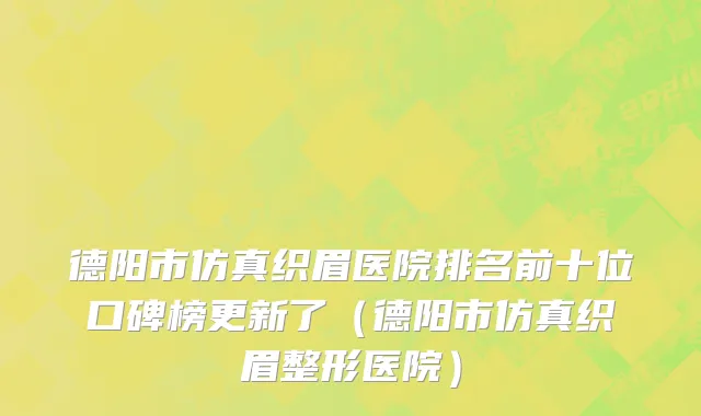 德阳市仿真织眉医院排名前十位口碑榜更新了（德阳市仿真织眉整形医院）