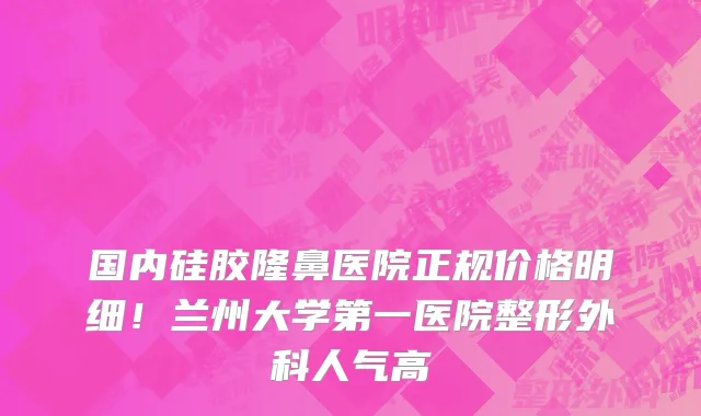 国内硅胶隆鼻医院正规价格明细!兰州大学第一医院整形外科人气高