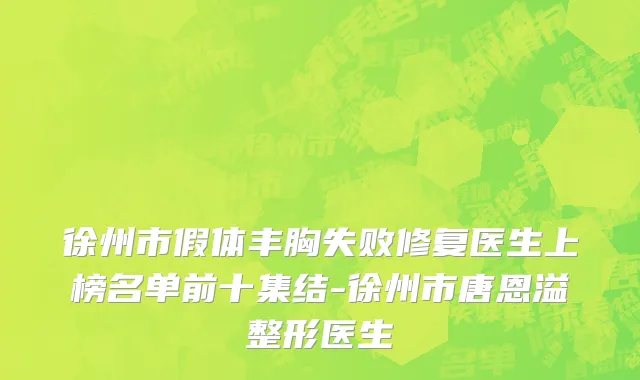 徐州市假体丰胸失败修复医生上榜名单前十集结-徐州市唐恩溢整形医生