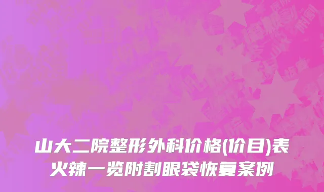 山大二院整形外科价格(价目)表火辣一览附割眼袋恢复案例