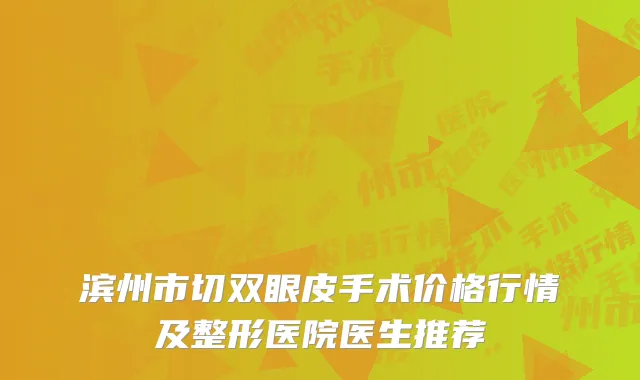 滨州市切双眼皮手术价格行情及整形医院医生推荐