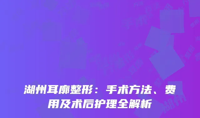 湖州耳廓整形：手术方法、费用及术后护理全解析