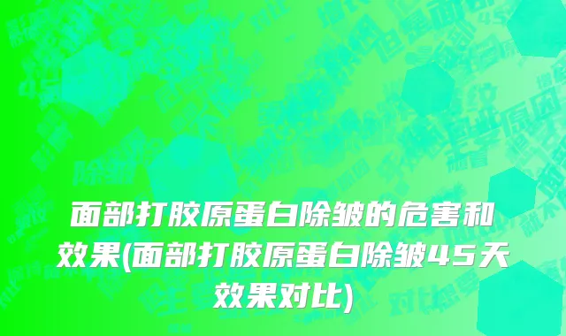 面部打胶原蛋白除皱的危害和效果(面部打胶原蛋白除皱45天效果对比)
