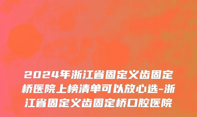 2024年浙江省固定义齿固定桥医院上榜清单可以放心选-浙江省固定义齿固定桥口腔医院