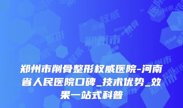 郑州市削骨整形权威医院-河南省人民医院口碑_技术优势_效果一站式科普