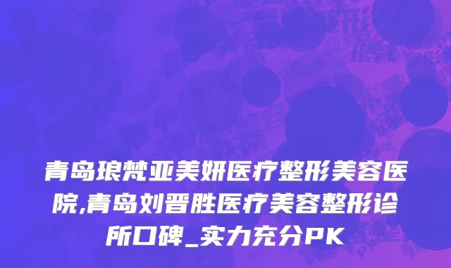 青岛琅梵亚美妍医疗整形美容医院,青岛刘晋胜医疗美容整形诊所口碑_实力充分PK