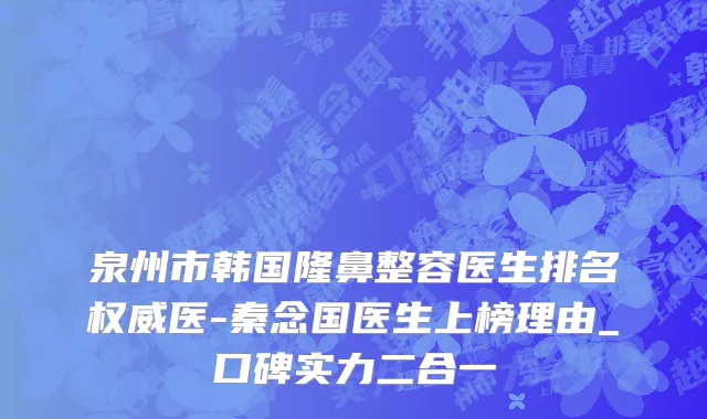 泉州市韩国隆鼻整容医生排名权威医-秦念国医生上榜理由_口碑实力二合一