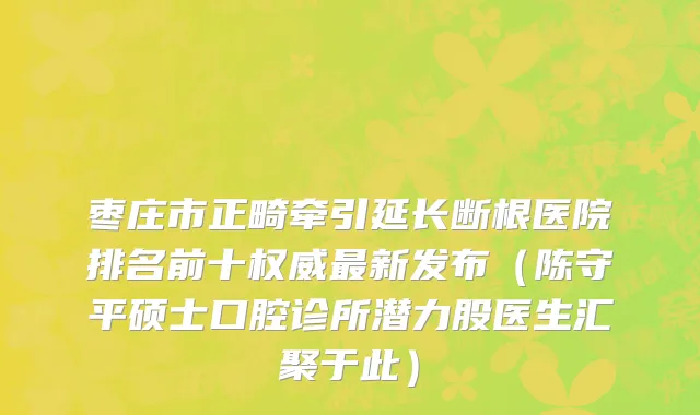 枣庄市正畸牵引延长断根医院排名前十权威最新发布（陈守平硕士口腔诊所潜力股医生汇聚于此）