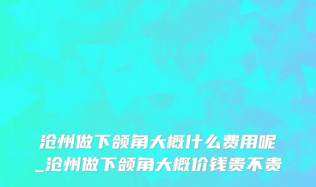 沧州做下颌角大概什么费用呢_沧州做下颌角大概价钱贵不贵