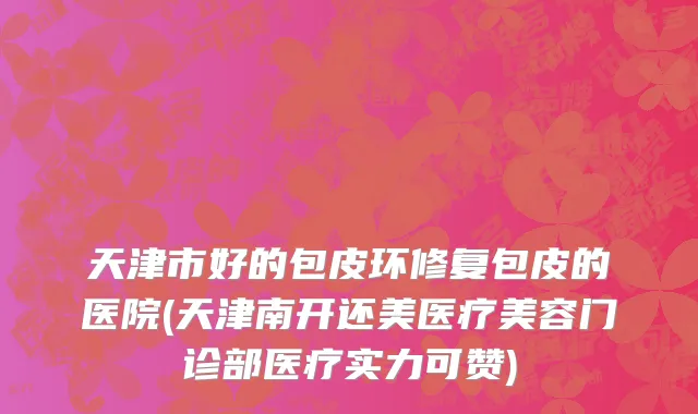 天津市好的包皮环修复包皮的医院(天津南开还美医疗美容门诊部医疗实力可赞)