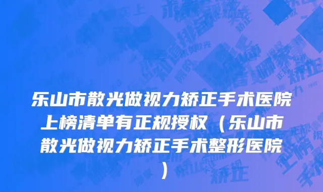 乐山市散光做视力矫正手术医院上榜清单有正规授权（乐山市散光做视力矫正手术整形医院）