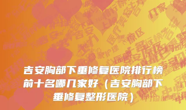 吉安胸部下垂修复医院排行榜前十名哪几家好(吉安胸部下垂修复整形医院)