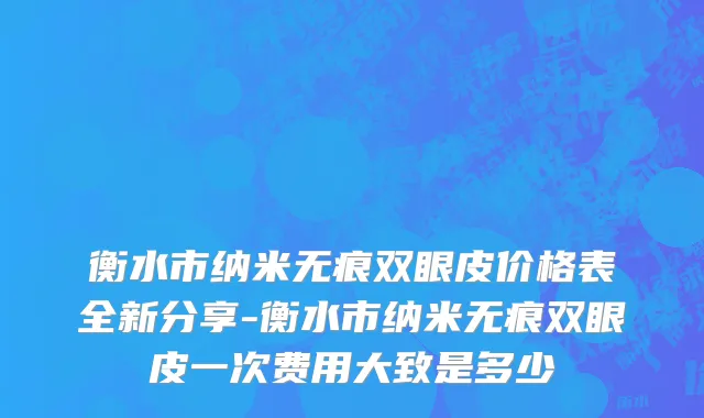 衡水市纳米无痕双眼皮价格表全新分享-衡水市纳米无痕双眼皮一次费用大致是多少