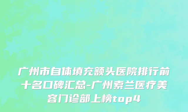 广州市自体填充额头医院排行前十名口碑汇总-广州索兰医疗美容门诊部上榜top4