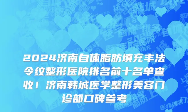 2024济南自体脂肪填充丰法令纹整形医院排名前十名单查收！济南韩城医学整形美容门诊部口碑参考