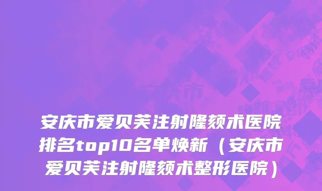 安庆市爱贝芙注射隆颏术医院排名top10名单焕新（安庆市爱贝芙注射隆颏术整形医院）
