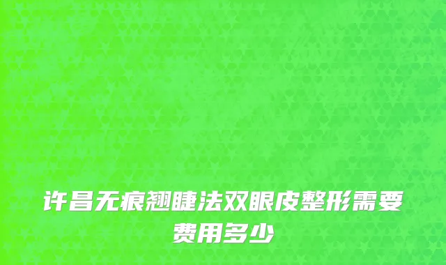 许昌无痕翘睫法双眼皮整形需要费用多少