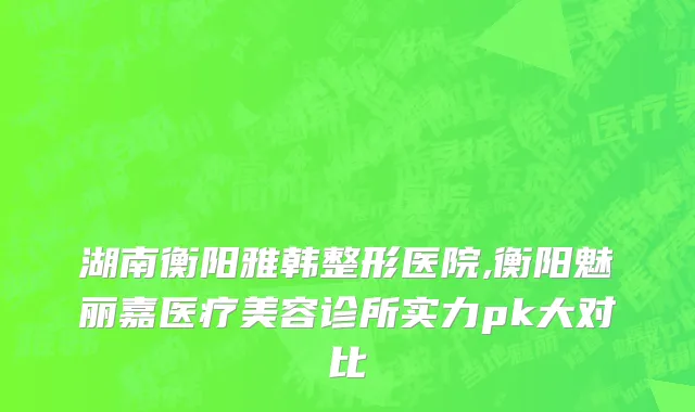 湖南衡阳雅韩整形医院,衡阳魅丽嘉医疗美容诊所实力pk大对比