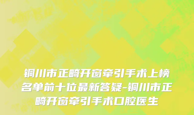 铜川市正畸开窗牵引手术上榜名单前十位最新答疑-铜川市正畸开窗牵引手术口腔医生