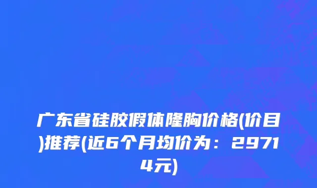 广东省硅胶假体隆胸价格(价目)推荐(近6个月均价为：29714元)