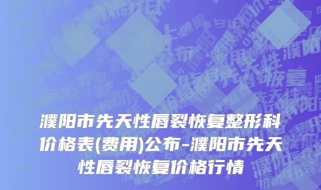 濮阳市先天性唇裂恢复整形科价格表(费用)公布-濮阳市先天性唇裂恢复价格行情