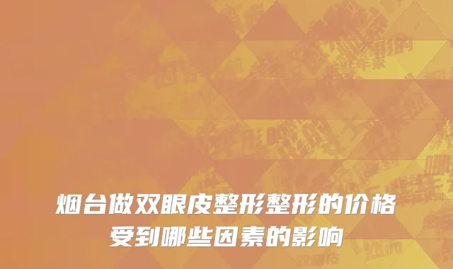 烟台做双眼皮整形整形的价格受到哪些因素的影响