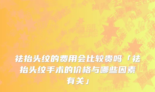 祛抬头纹的费用会比较贵吗「祛抬头纹手术的价格与哪些因素有关」