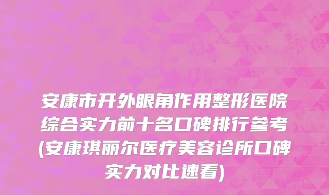 安康市开外眼角作用整形医院综合实力前十名口碑排行参考(安康琪丽尔医疗美容诊所口碑实力对比速看)