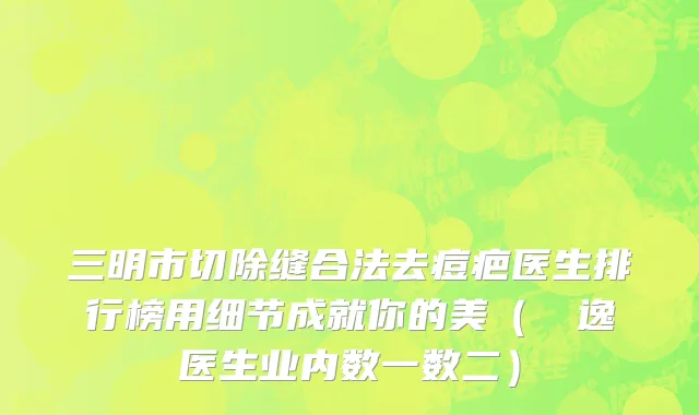 三明市切除缝合法去痘疤医生排行榜用细节成就你的美（陳東逸医生业内数一数二）