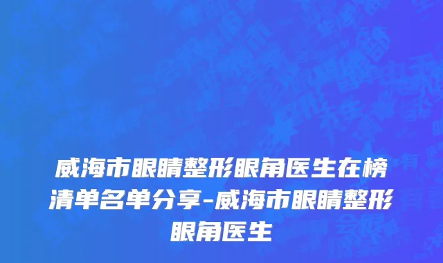 威海市眼睛整形眼角医生在榜清单名单分享-威海市眼睛整形眼角医生