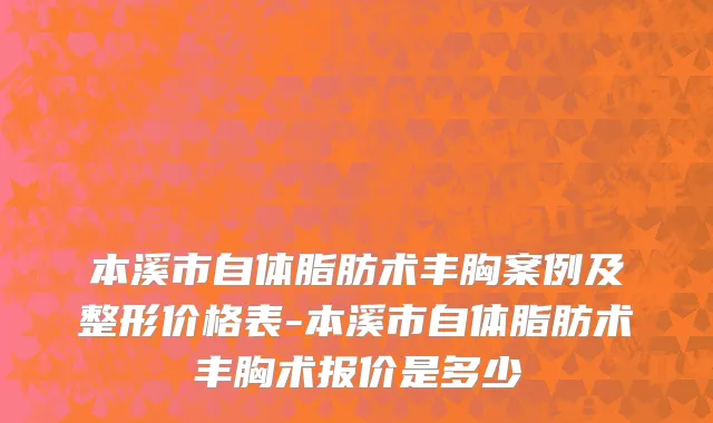 本溪市自体脂肪术丰胸案例及整形价格表-本溪市自体脂肪术丰胸术报价是多少