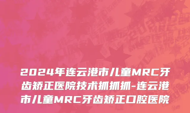 2024年连云港市儿童MRC牙齿矫正医院技术抓抓抓-连云港市儿童MRC牙齿矫正口腔医院
