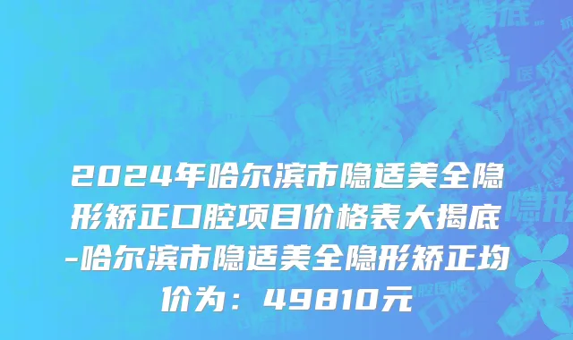 2024年哈尔滨市隐适美全隐形矫正口腔项目价格表大揭底-哈尔滨市隐适美全隐形矫正均价为：49810元