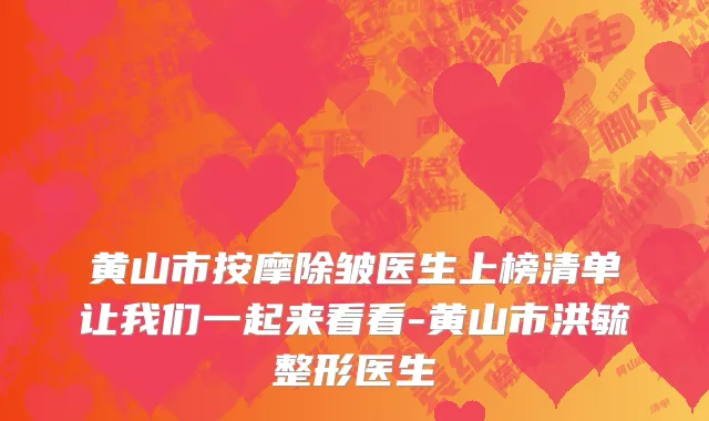 黄山市按摩除皱医生上榜清单让我们一起来看看-黄山市洪毓整形医生
