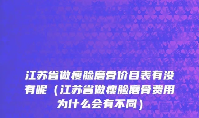 江苏省做瘦脸磨骨价目表有没有呢（江苏省做瘦脸磨骨费用为什么会有不同）