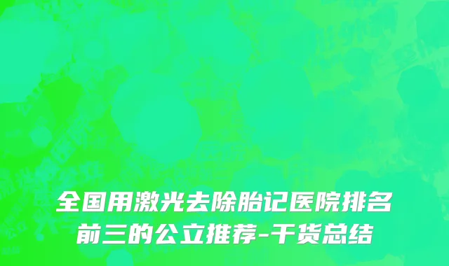 全国用激光去除胎记医院排名前三的公立推荐-干货总结