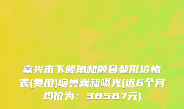 嘉兴市下颌角和颧骨整形价格表(费用)缩鼻翼新曝光(近6个月均价为：38587元)