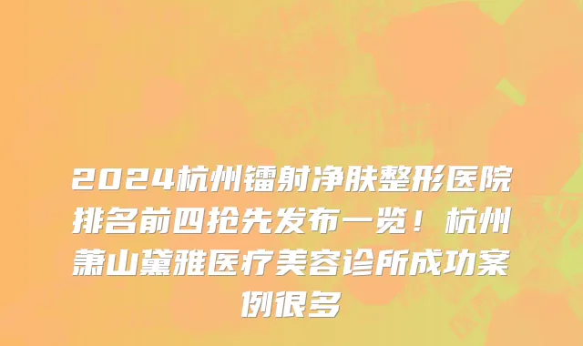 2024杭州镭射净肤整形医院排名前四抢先发布一览!杭州萧山黛雅医疗美容诊所成功案例很多