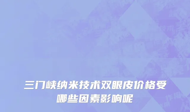 三门峡纳米技术双眼皮价格受哪些因素影响呢