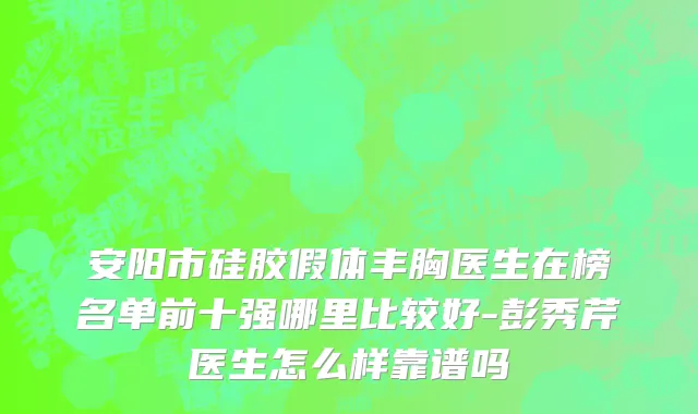 安阳市硅胶假体丰胸医生在榜名单前十强哪里比较好-彭秀芹医生怎么样靠谱吗